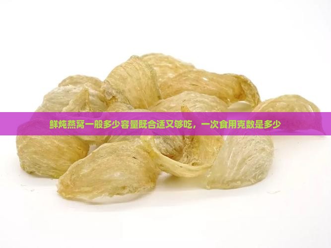 鲜炖燕窝一般多少容量既合适又够吃，一次食用克数是多少