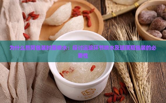 为什么燕窝包装时要喷水：探讨运输环节喷水及玻璃瓶包装的必要性