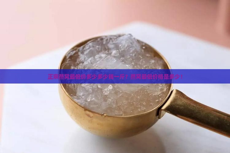 正宗燕窝最低价多少多少钱一斤？燕窝最低价格是多少！