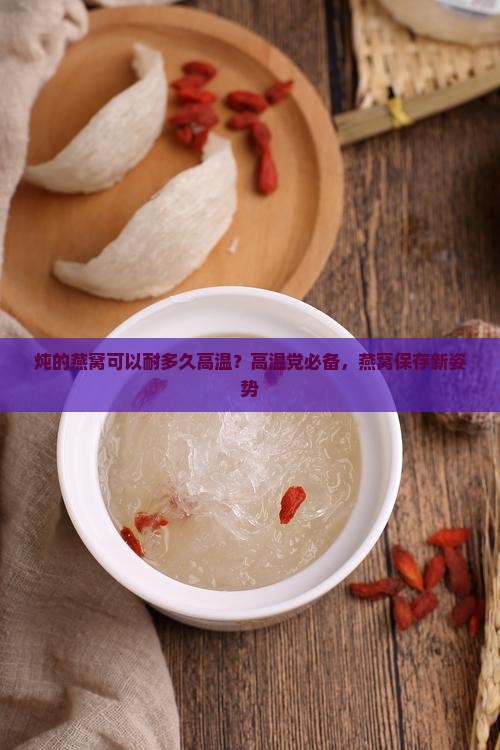 炖的燕窝可以耐多久高温？高温党必备，燕窝保存新姿势