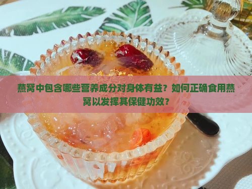 燕窝中包含哪些营养成分对身体有益？如何正确食用燕窝以发挥其保健功效？