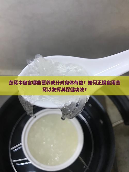 燕窝中包含哪些营养成分对身体有益？如何正确食用燕窝以发挥其保健功效？