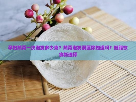 孕妇燕窝一次泡发多少克？燕窝泡发误区你知道吗？低脂饮食新选择