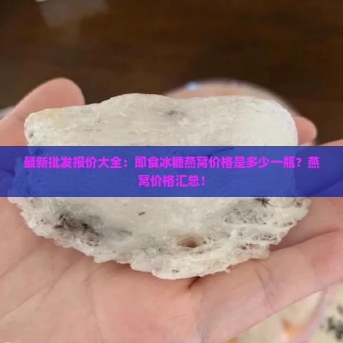 最新批发报价大全：即食冰糖燕窝价格是多少一瓶？燕窝价格汇总！