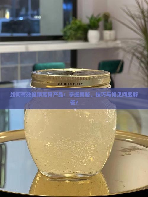 如何有效推销燕窝产品：掌握策略、技巧与常见问题解答？