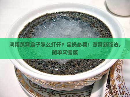 鸿翔燕窝盒子怎么打开？宝妈必看！燕窝新吃法，简单又健康