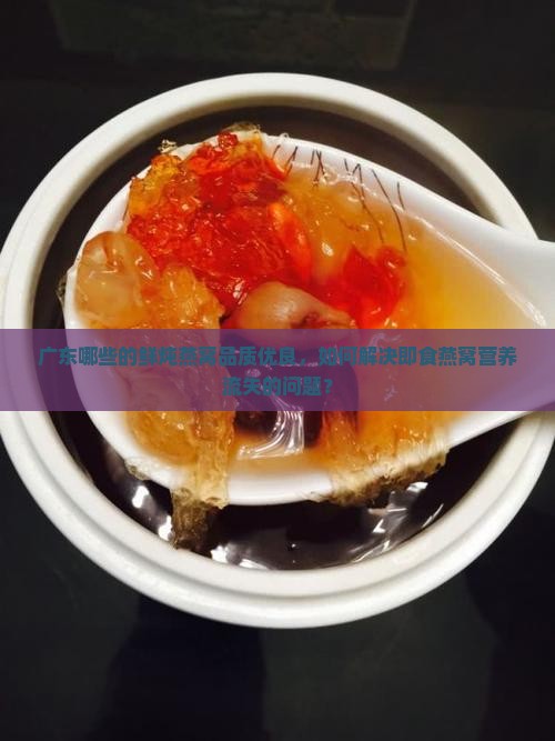 广东哪些的鲜炖燕窝品质优良，如何解决即食燕窝营养流失的问题？