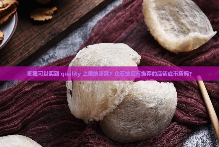 哪里可以买到 quality 上乘的燕窝？企石地区有推荐的店铺或市场吗？