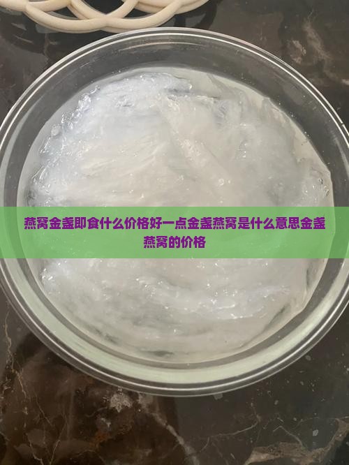 燕窝金盏即食什么价格好一点金盏燕窝是什么意思金盏燕窝的价格