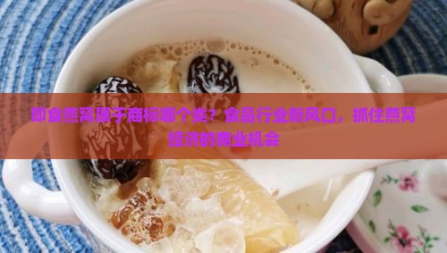 即食燕窝属于商标哪个类？食品行业新风口，抓住燕窝经济的商业机会