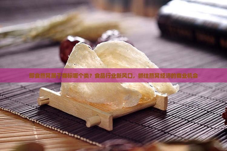 即食燕窝属于商标哪个类？食品行业新风口，抓住燕窝经济的商业机会