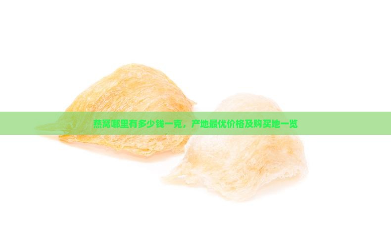 燕窝哪里有多少钱一克，产地最优价格及购买地一览