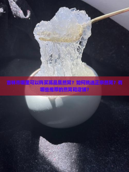 吉林市哪里可以购买高品质燕窝？如何挑选正宗燕窝？有哪些推荐的燕窝和店铺？