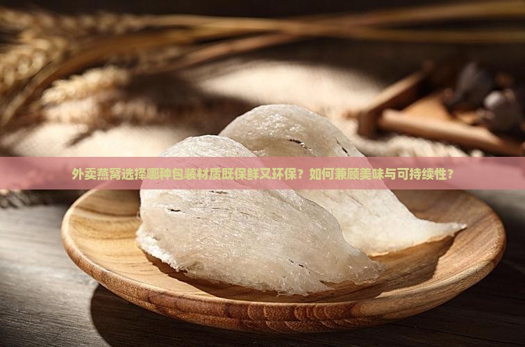 外卖燕窝选择哪种包装材质既保鲜又环保？如何兼顾美味与可持续性？