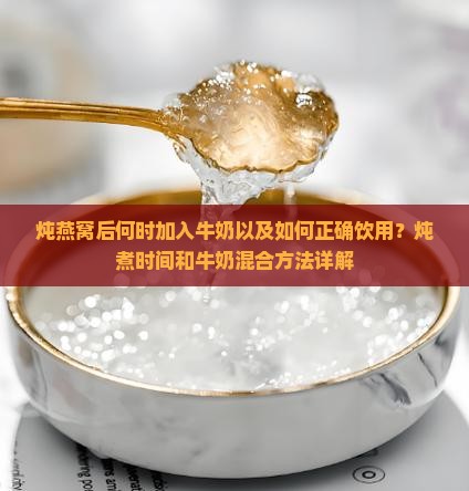 炖燕窝后何时加入牛奶以及如何正确饮用？炖煮时间和牛奶混合方法详解