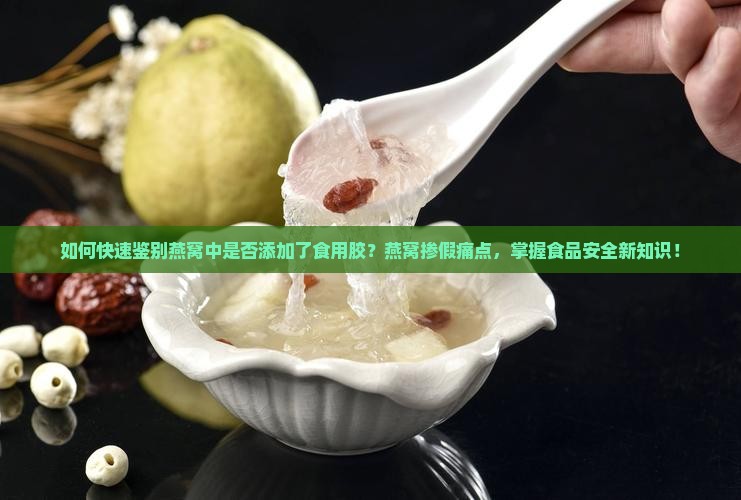 如何快速鉴别燕窝中是否添加了食用胶？燕窝掺假痛点，掌握食品安全新知识！
