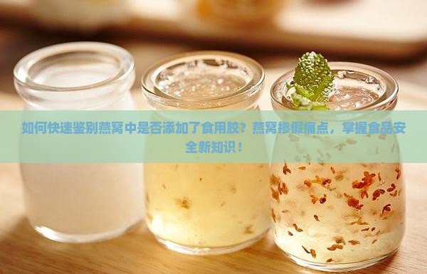 如何快速鉴别燕窝中是否添加了食用胶？燕窝掺假痛点，掌握食品安全新知识！