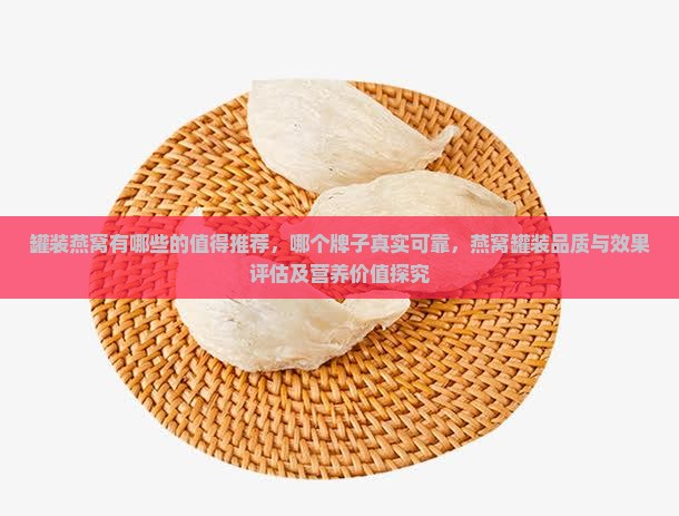 罐装燕窝有哪些的值得推荐，哪个牌子真实可靠，燕窝罐装品质与效果评估及营养价值探究