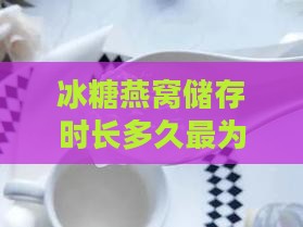 冰糖燕窝储存时长多久最为适宜