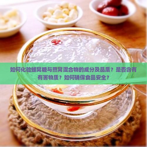 如何化验蜂窝糖与燕窝混合物的成分及品质？是否含有有害物质？如何确保食品安全？
