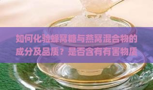 如何化验蜂窝糖与燕窝混合物的成分及品质？是否含有有害物质？如何确保食品安全？