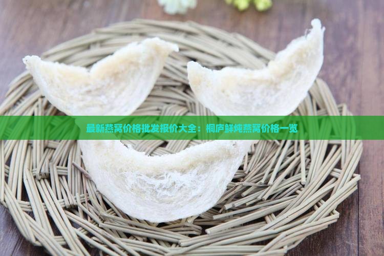 最新燕窝价格批发报价大全：桐庐鲜炖燕窝价格一览