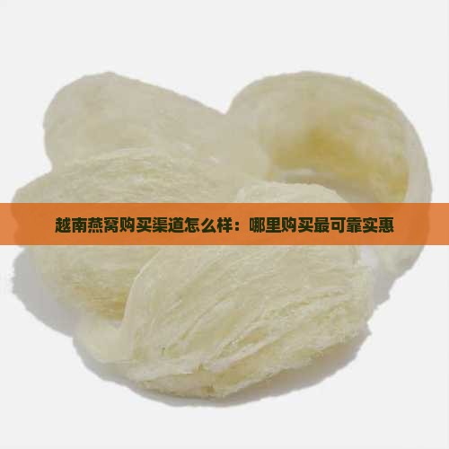 越南燕窝购买渠道怎么样：哪里购买最可靠实惠