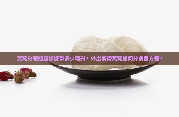 燕窝分装瓶应该携带多少毫升？外出携带燕窝如何分装更方便？