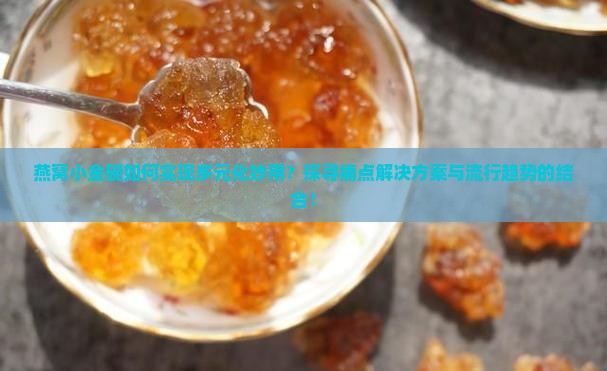 燕窝小金碗如何实现多元化妙用？探寻痛点解决方案与流行趋势的结合！