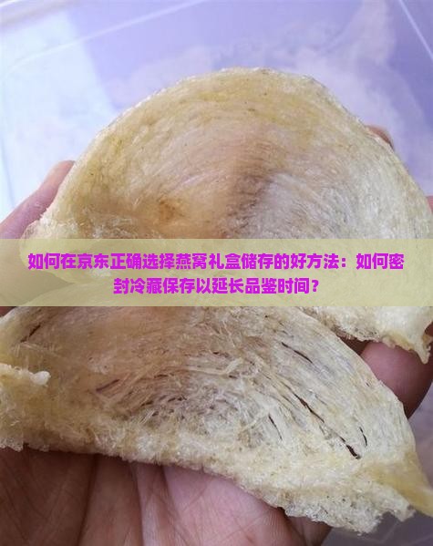 如何在京东正确选择燕窝礼盒储存的好方法：如何密封冷藏保存以延长品鉴时间？