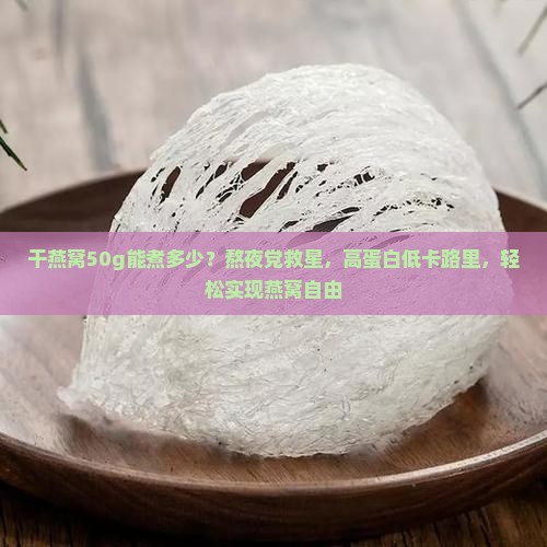 干燕窝50g能煮多少？熬夜党救星，高蛋白低卡路里，轻松实现燕窝自由