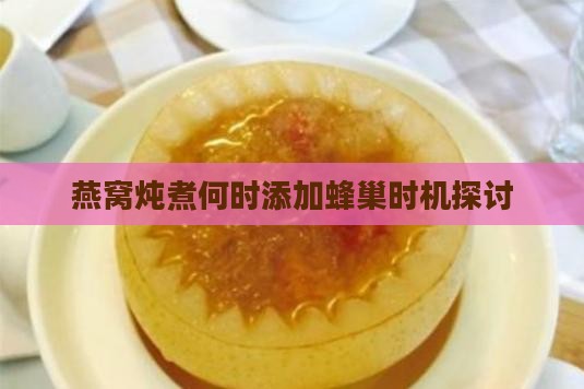 燕窝炖煮何时添加蜂巢时机探讨