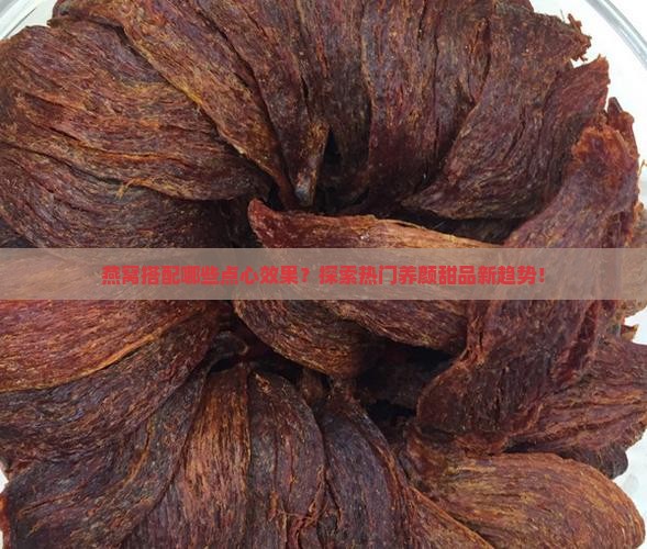 燕窝搭配哪些点心效果？探索热门养颜甜品新趋势！