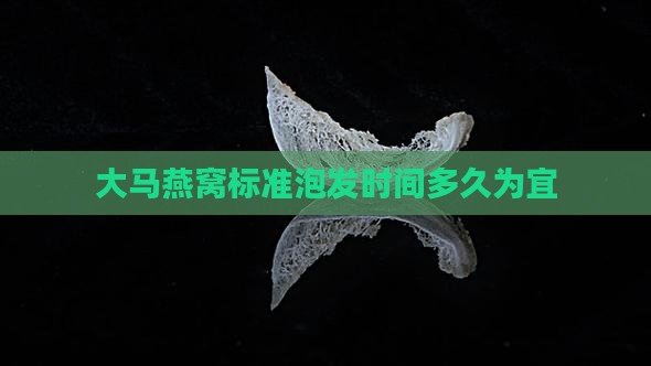 大马燕窝标准泡发时间多久为宜