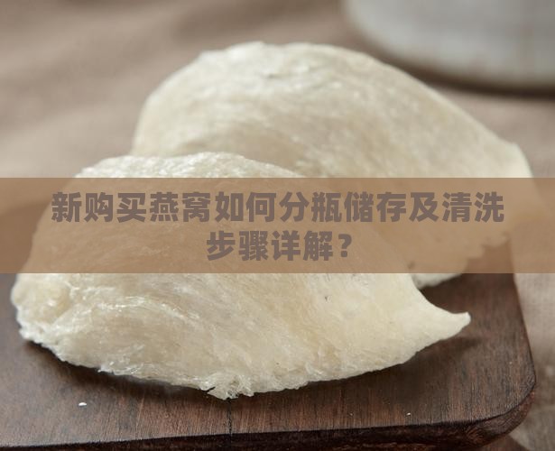 新购买燕窝如何分瓶储存及清洗步骤详解？