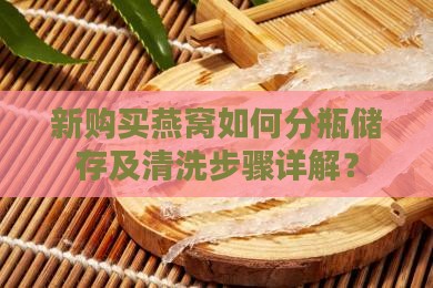 新购买燕窝如何分瓶储存及清洗步骤详解？