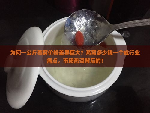 为何一公斤燕窝价格差异巨大？燕窝多少钱一个成行业痛点，市场热词背后的！