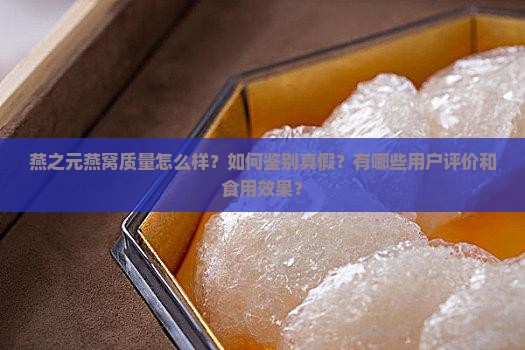 燕之元燕窝质量怎么样？如何鉴别真假？有哪些用户评价和食用效果？