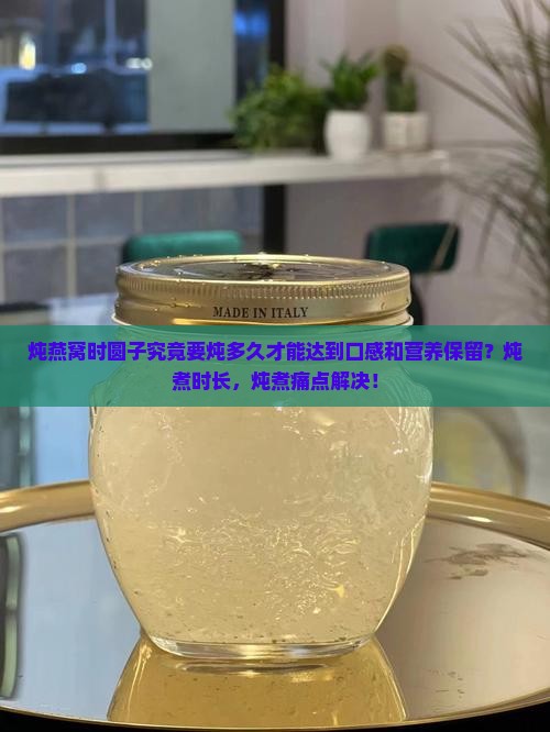 炖燕窝时圆子究竟要炖多久才能达到口感和营养保留？炖煮时长，炖煮痛点解决！