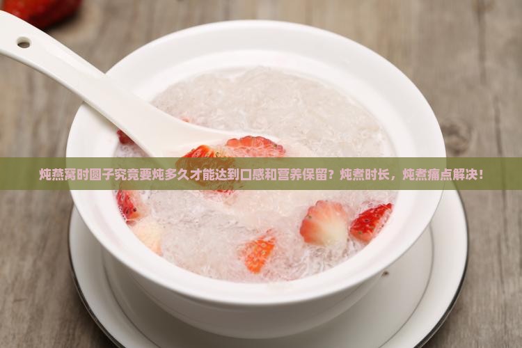 炖燕窝时圆子究竟要炖多久才能达到口感和营养保留？炖煮时长，炖煮痛点解决！