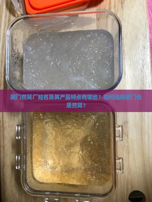 厦门燕窝厂知名及其产品特点有哪些？如何选择厦门优质燕窝？