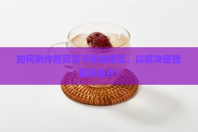 如何制作燕窝冻干即食银耳，以解决便捷营养痛点？