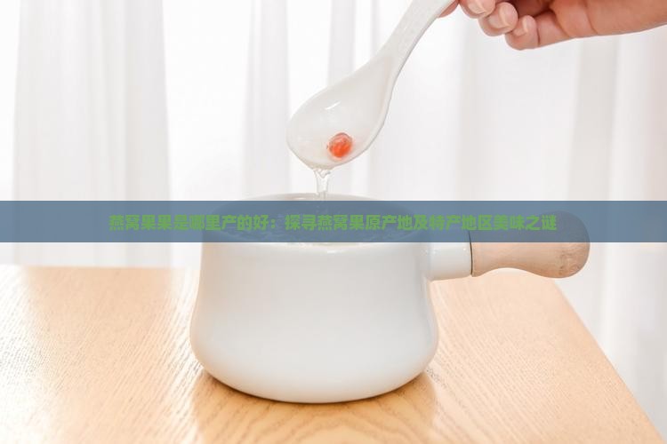 燕窝果果是哪里产的好：探寻燕窝果原产地及特产地区美味之谜