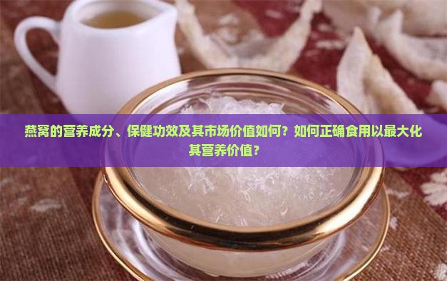 燕窝的营养成分、保健功效及其市场价值如何？如何正确食用以最大化其营养价值？