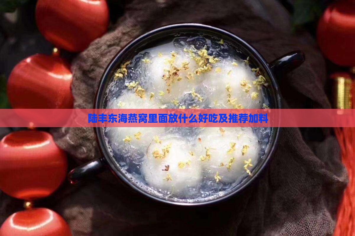 陆丰东海燕窝里面放什么好吃及推荐加料