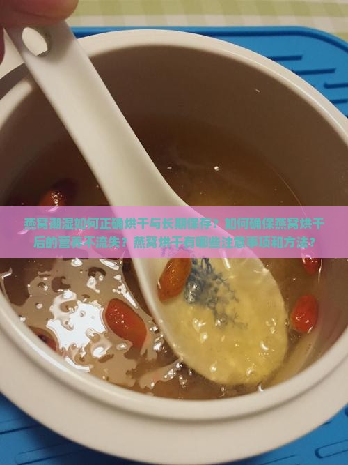 燕窝潮湿如何正确烘干与长期保存？如何确保燕窝烘干后的营养不流失？燕窝烘干有哪些注意事项和方法？