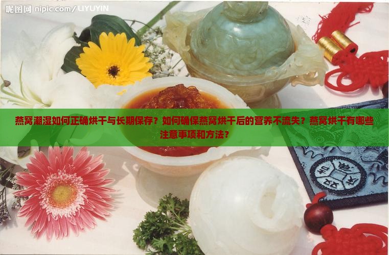 燕窝潮湿如何正确烘干与长期保存？如何确保燕窝烘干后的营养不流失？燕窝烘干有哪些注意事项和方法？