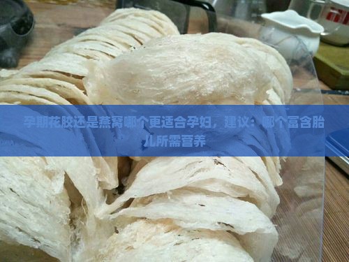孕期花胶还是燕窝哪个更适合孕妇，建议：哪个富含胎儿所需营养