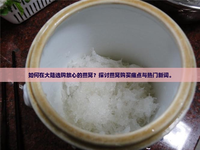 如何在大陆选购放心的燕窝？探讨燕窝购买痛点与热门新词。