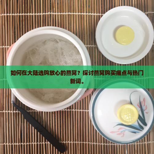如何在大陆选购放心的燕窝？探讨燕窝购买痛点与热门新词。